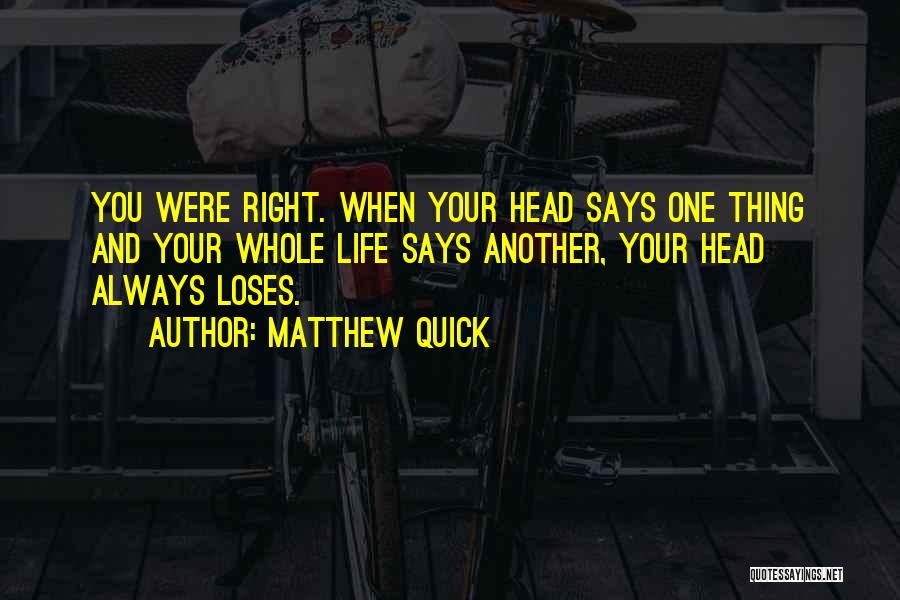 Matthew Quick Quotes: You Were Right. When Your Head Says One Thing And Your Whole Life Says Another, Your Head Always Loses.