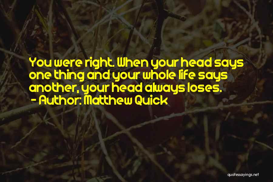 Matthew Quick Quotes: You Were Right. When Your Head Says One Thing And Your Whole Life Says Another, Your Head Always Loses.