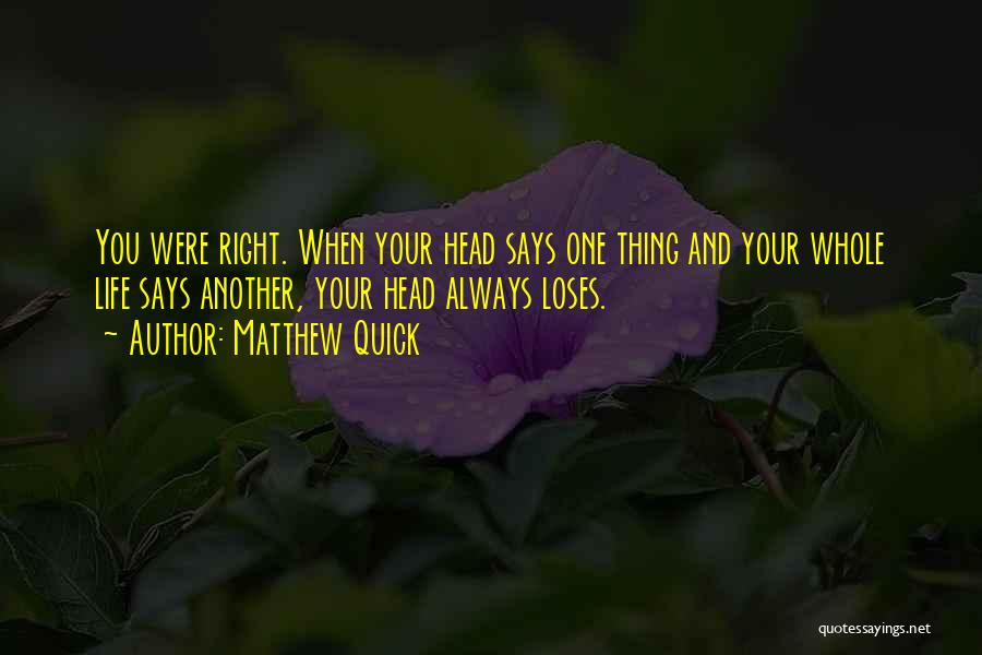 Matthew Quick Quotes: You Were Right. When Your Head Says One Thing And Your Whole Life Says Another, Your Head Always Loses.