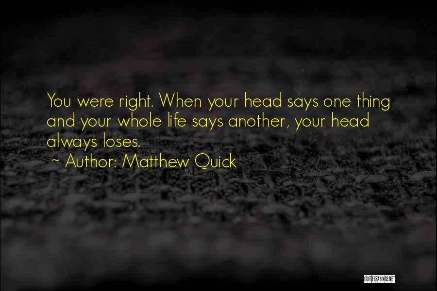 Matthew Quick Quotes: You Were Right. When Your Head Says One Thing And Your Whole Life Says Another, Your Head Always Loses.