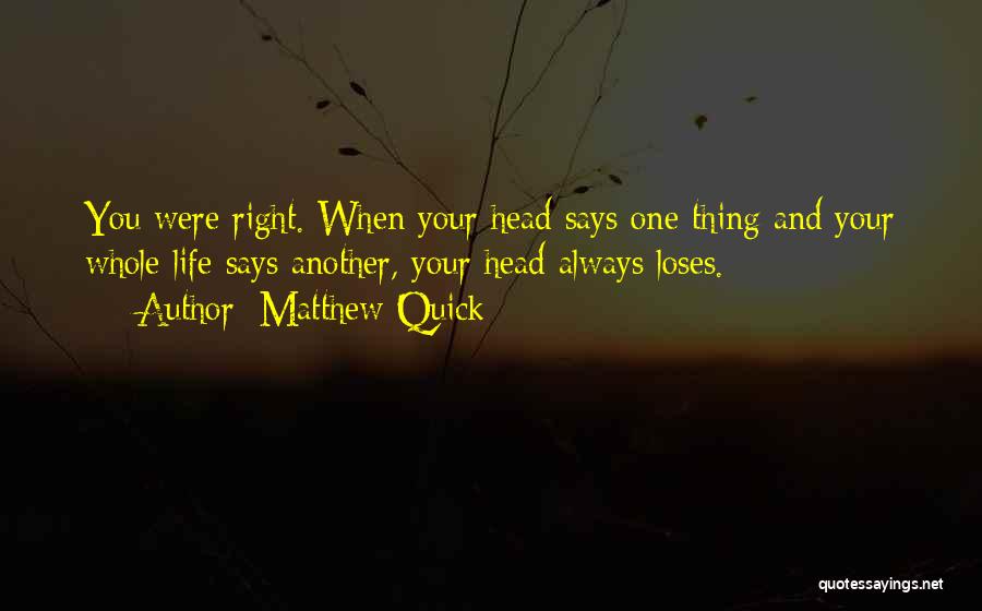 Matthew Quick Quotes: You Were Right. When Your Head Says One Thing And Your Whole Life Says Another, Your Head Always Loses.
