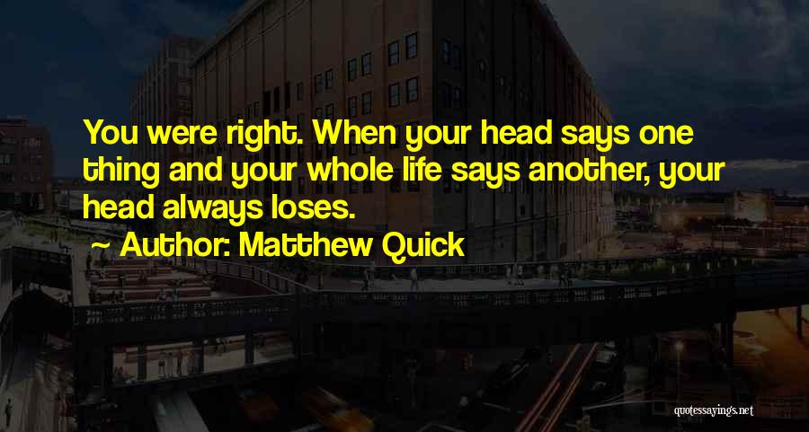 Matthew Quick Quotes: You Were Right. When Your Head Says One Thing And Your Whole Life Says Another, Your Head Always Loses.