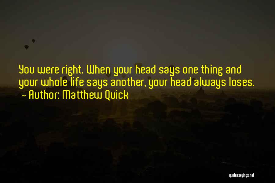 Matthew Quick Quotes: You Were Right. When Your Head Says One Thing And Your Whole Life Says Another, Your Head Always Loses.