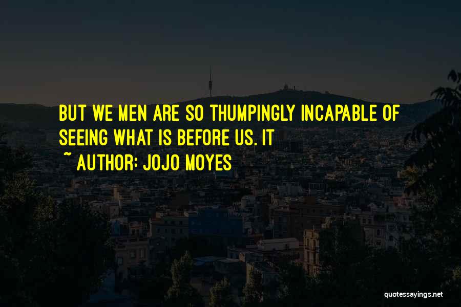Jojo Moyes Quotes: But We Men Are So Thumpingly Incapable Of Seeing What Is Before Us. It