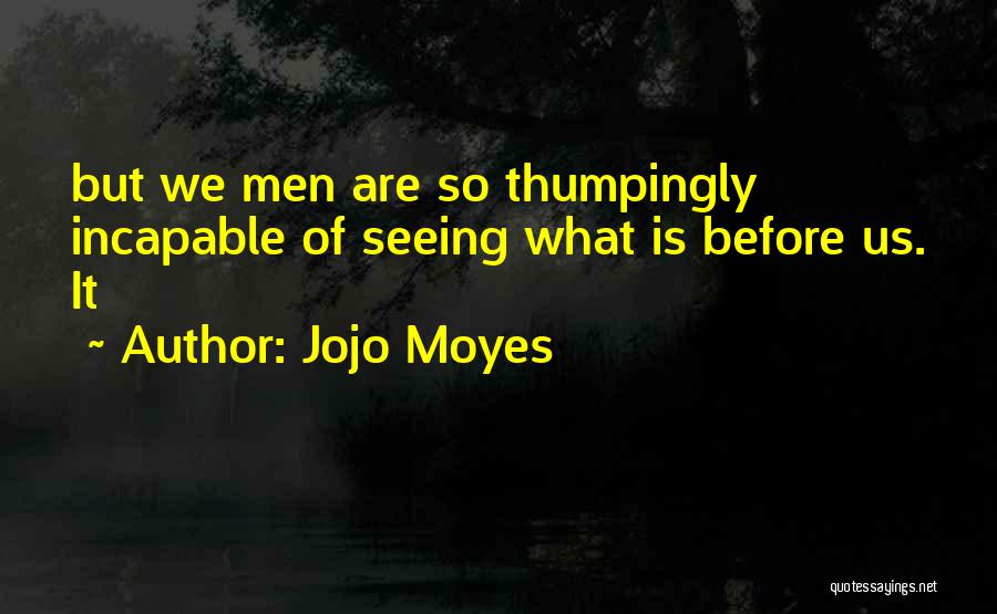 Jojo Moyes Quotes: But We Men Are So Thumpingly Incapable Of Seeing What Is Before Us. It