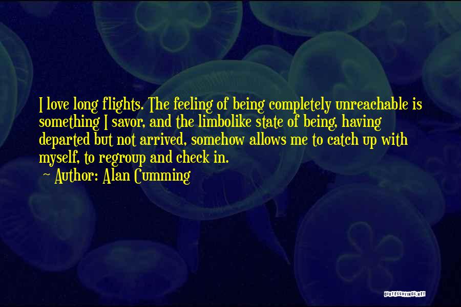 Alan Cumming Quotes: I Love Long Flights. The Feeling Of Being Completely Unreachable Is Something I Savor, And The Limbolike State Of Being,