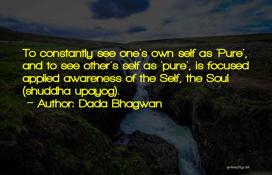 Dada Bhagwan Quotes: To Constantly See One's Own Self As 'pure', And To See Other's Self As 'pure', Is Focused Applied Awareness Of