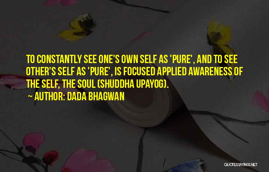 Dada Bhagwan Quotes: To Constantly See One's Own Self As 'pure', And To See Other's Self As 'pure', Is Focused Applied Awareness Of