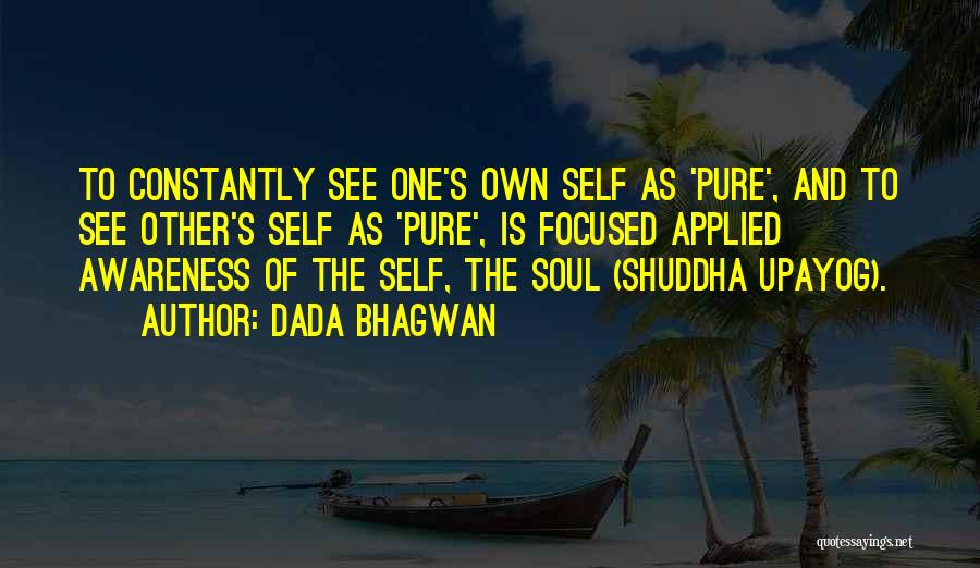 Dada Bhagwan Quotes: To Constantly See One's Own Self As 'pure', And To See Other's Self As 'pure', Is Focused Applied Awareness Of