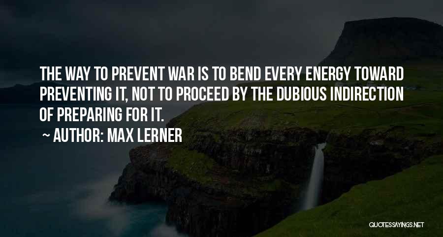 Max Lerner Quotes: The Way To Prevent War Is To Bend Every Energy Toward Preventing It, Not To Proceed By The Dubious Indirection