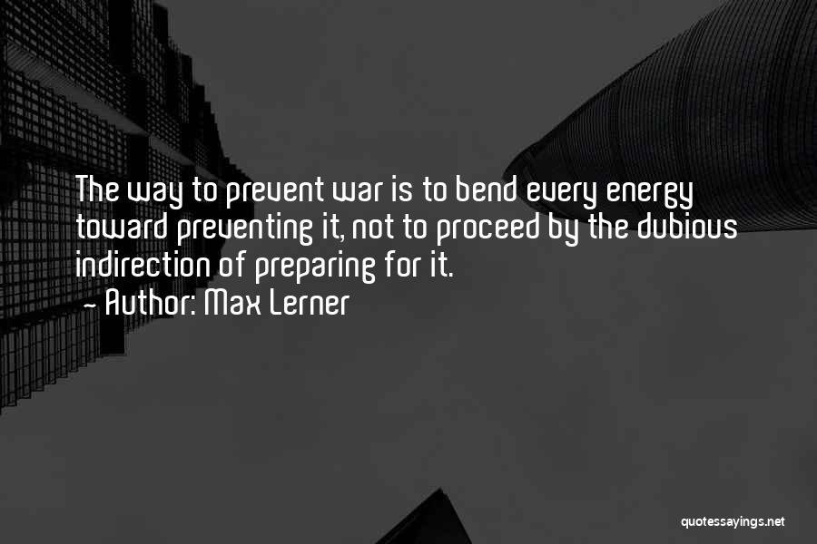 Max Lerner Quotes: The Way To Prevent War Is To Bend Every Energy Toward Preventing It, Not To Proceed By The Dubious Indirection