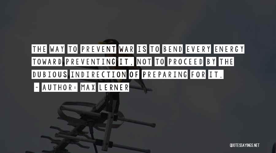 Max Lerner Quotes: The Way To Prevent War Is To Bend Every Energy Toward Preventing It, Not To Proceed By The Dubious Indirection