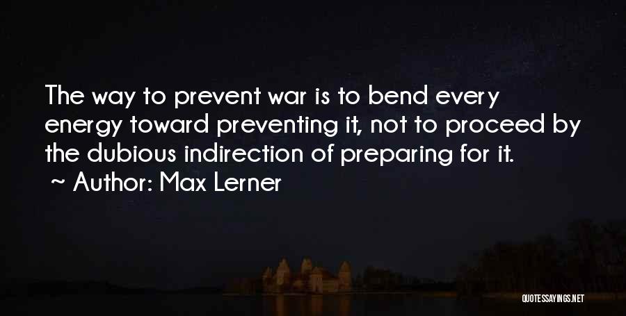 Max Lerner Quotes: The Way To Prevent War Is To Bend Every Energy Toward Preventing It, Not To Proceed By The Dubious Indirection