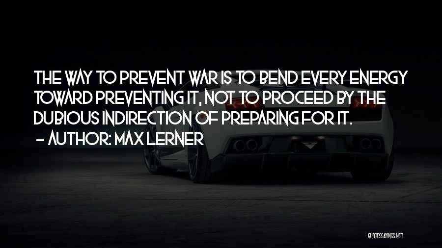 Max Lerner Quotes: The Way To Prevent War Is To Bend Every Energy Toward Preventing It, Not To Proceed By The Dubious Indirection