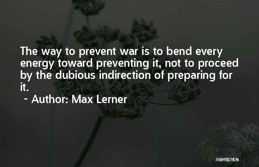 Max Lerner Quotes: The Way To Prevent War Is To Bend Every Energy Toward Preventing It, Not To Proceed By The Dubious Indirection