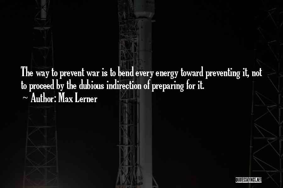 Max Lerner Quotes: The Way To Prevent War Is To Bend Every Energy Toward Preventing It, Not To Proceed By The Dubious Indirection