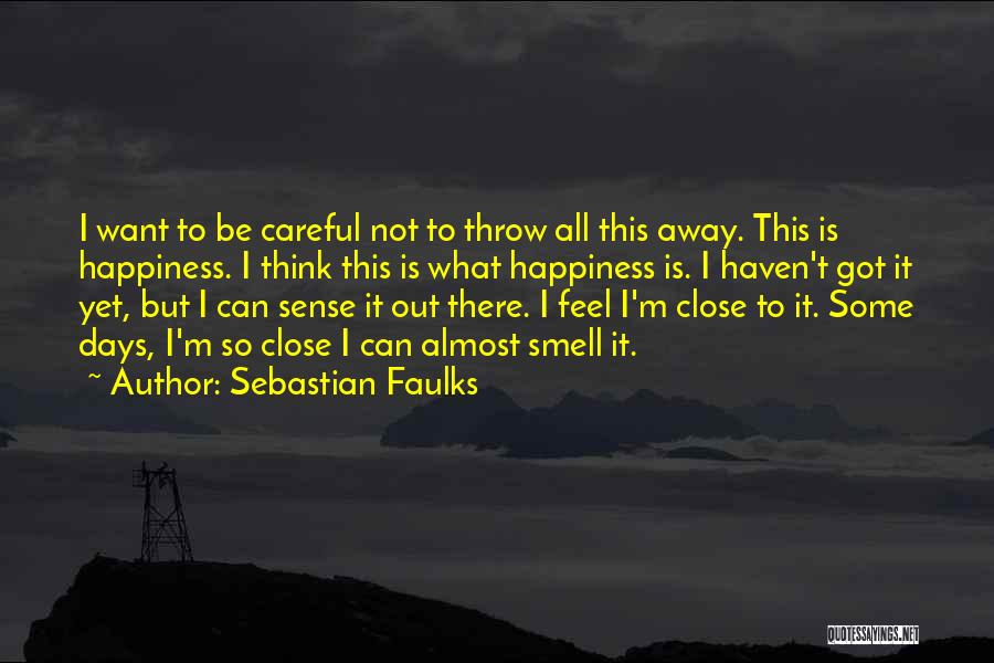 Sebastian Faulks Quotes: I Want To Be Careful Not To Throw All This Away. This Is Happiness. I Think This Is What Happiness