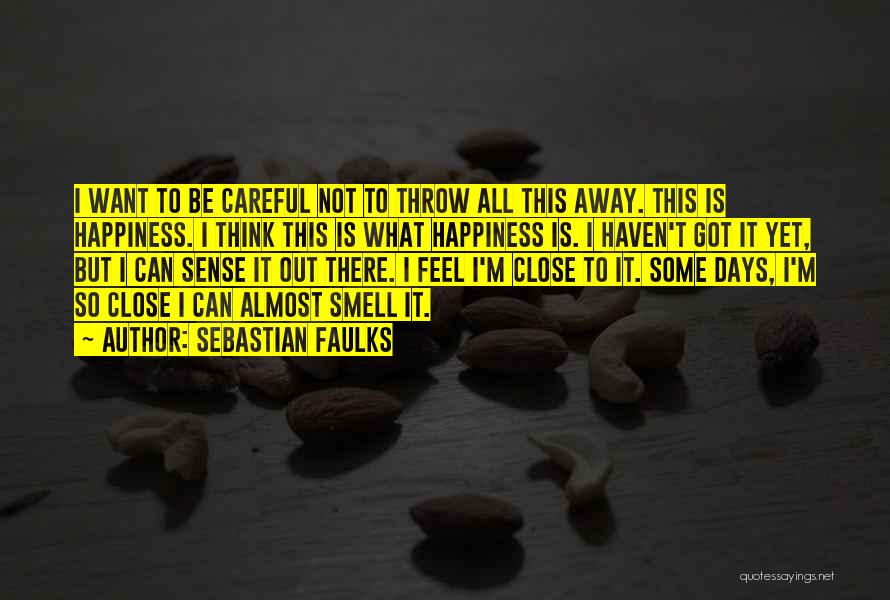 Sebastian Faulks Quotes: I Want To Be Careful Not To Throw All This Away. This Is Happiness. I Think This Is What Happiness