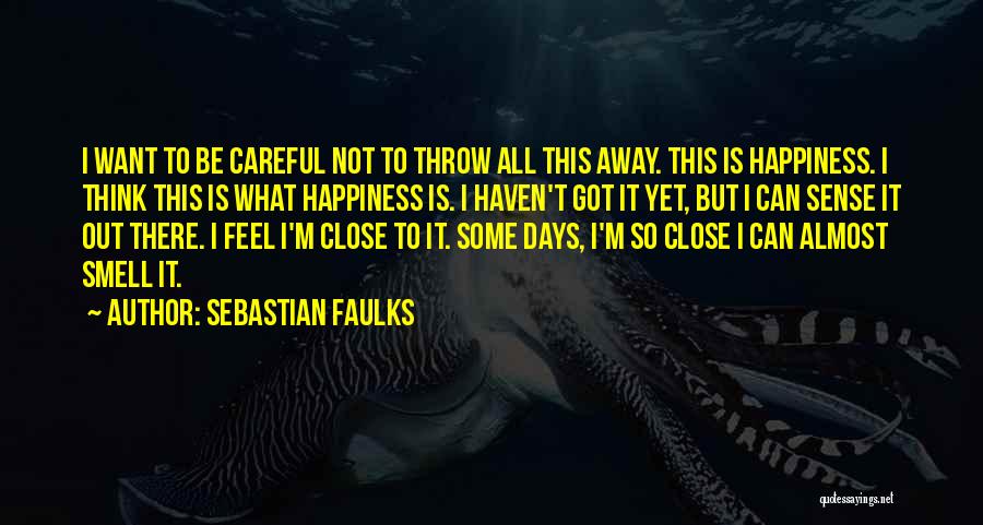Sebastian Faulks Quotes: I Want To Be Careful Not To Throw All This Away. This Is Happiness. I Think This Is What Happiness