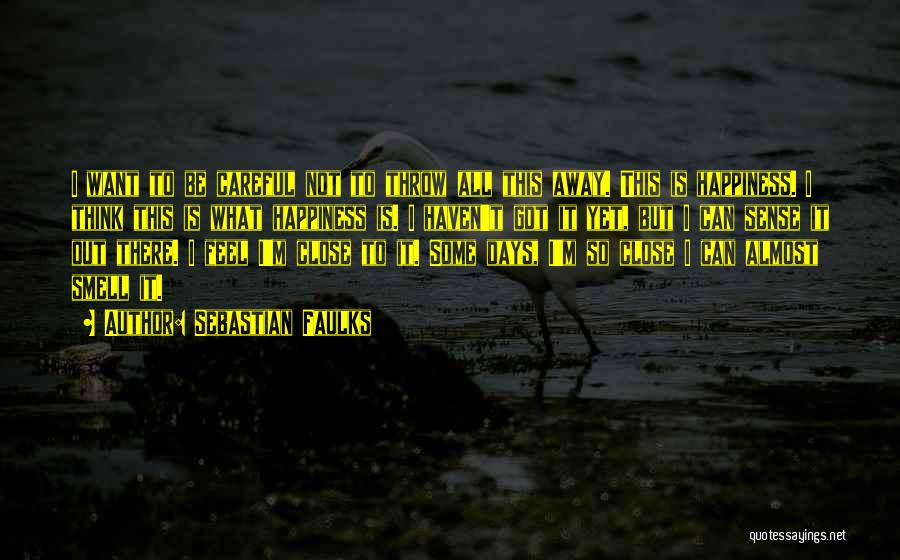 Sebastian Faulks Quotes: I Want To Be Careful Not To Throw All This Away. This Is Happiness. I Think This Is What Happiness