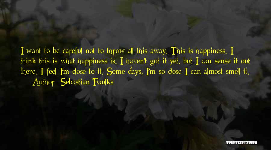 Sebastian Faulks Quotes: I Want To Be Careful Not To Throw All This Away. This Is Happiness. I Think This Is What Happiness