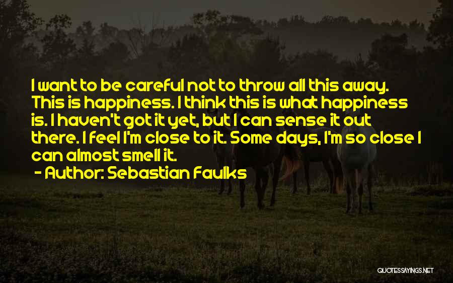Sebastian Faulks Quotes: I Want To Be Careful Not To Throw All This Away. This Is Happiness. I Think This Is What Happiness
