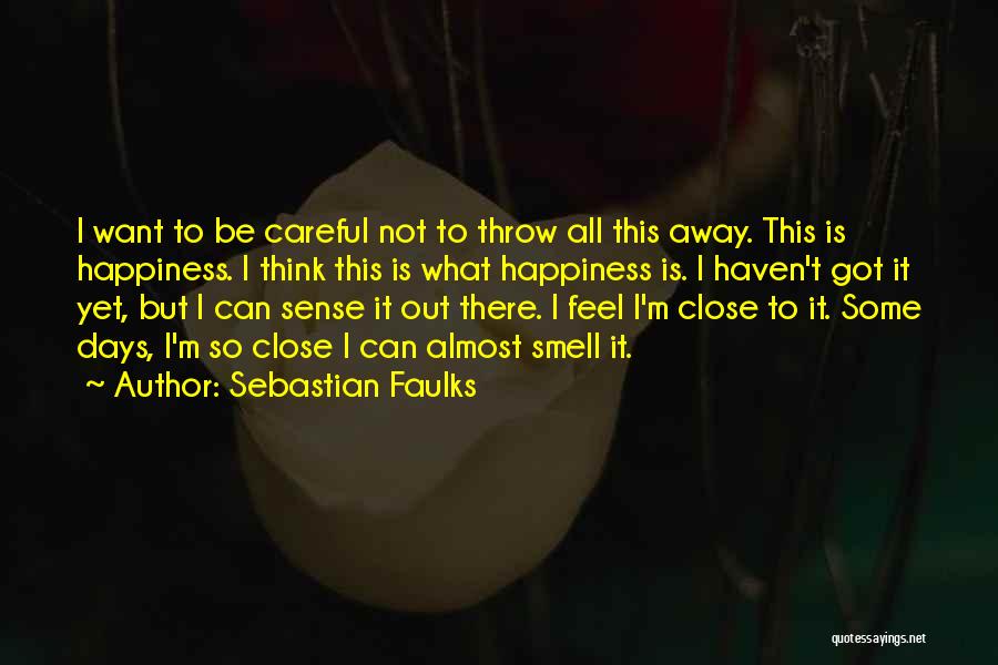 Sebastian Faulks Quotes: I Want To Be Careful Not To Throw All This Away. This Is Happiness. I Think This Is What Happiness