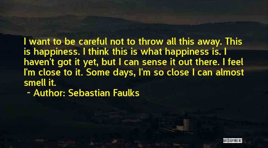 Sebastian Faulks Quotes: I Want To Be Careful Not To Throw All This Away. This Is Happiness. I Think This Is What Happiness