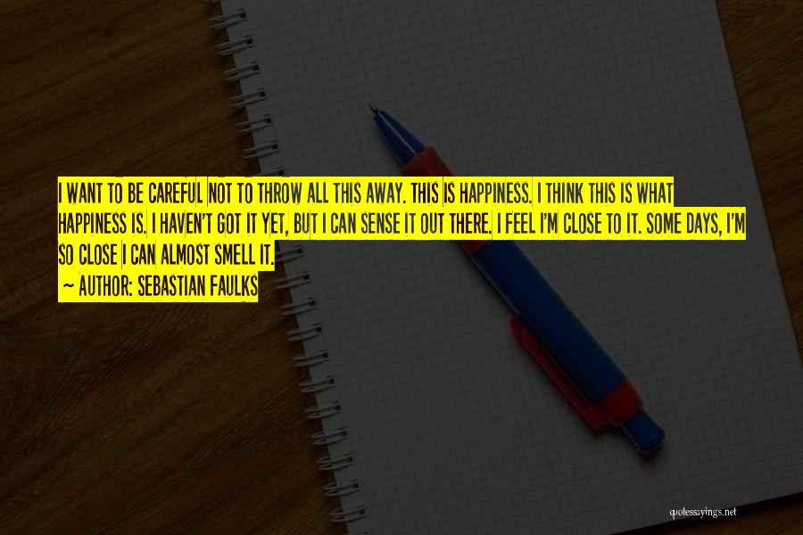 Sebastian Faulks Quotes: I Want To Be Careful Not To Throw All This Away. This Is Happiness. I Think This Is What Happiness