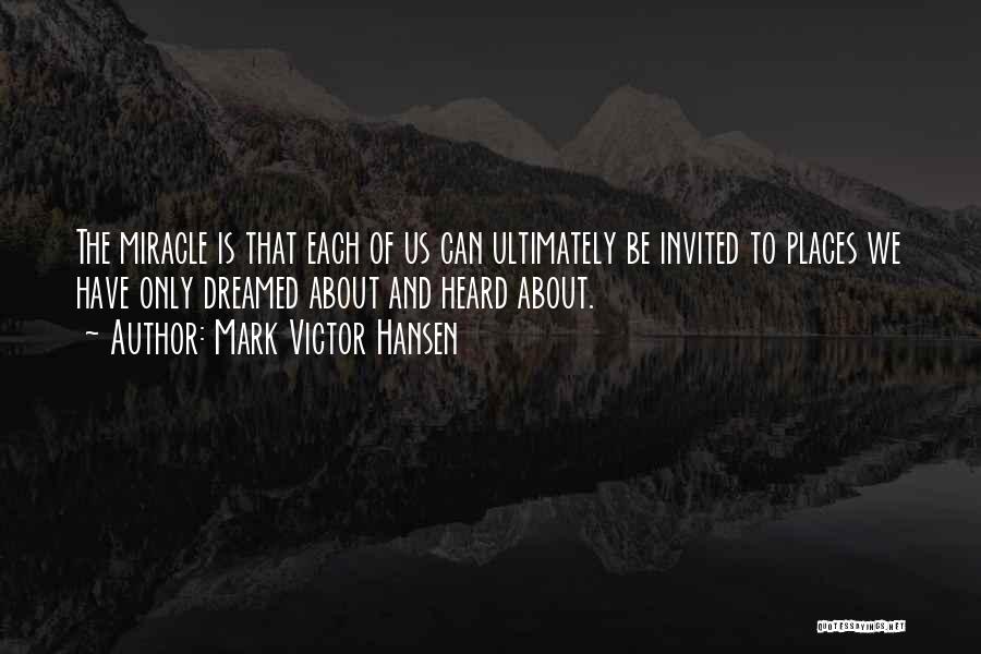 Mark Victor Hansen Quotes: The Miracle Is That Each Of Us Can Ultimately Be Invited To Places We Have Only Dreamed About And Heard
