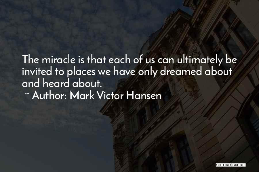 Mark Victor Hansen Quotes: The Miracle Is That Each Of Us Can Ultimately Be Invited To Places We Have Only Dreamed About And Heard