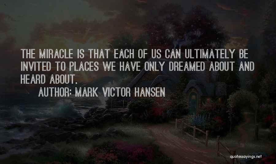 Mark Victor Hansen Quotes: The Miracle Is That Each Of Us Can Ultimately Be Invited To Places We Have Only Dreamed About And Heard