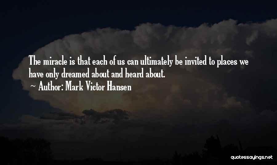 Mark Victor Hansen Quotes: The Miracle Is That Each Of Us Can Ultimately Be Invited To Places We Have Only Dreamed About And Heard