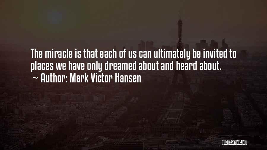 Mark Victor Hansen Quotes: The Miracle Is That Each Of Us Can Ultimately Be Invited To Places We Have Only Dreamed About And Heard