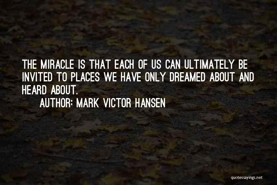 Mark Victor Hansen Quotes: The Miracle Is That Each Of Us Can Ultimately Be Invited To Places We Have Only Dreamed About And Heard