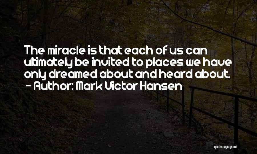 Mark Victor Hansen Quotes: The Miracle Is That Each Of Us Can Ultimately Be Invited To Places We Have Only Dreamed About And Heard