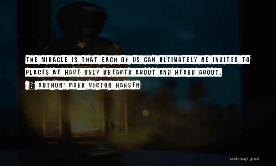 Mark Victor Hansen Quotes: The Miracle Is That Each Of Us Can Ultimately Be Invited To Places We Have Only Dreamed About And Heard