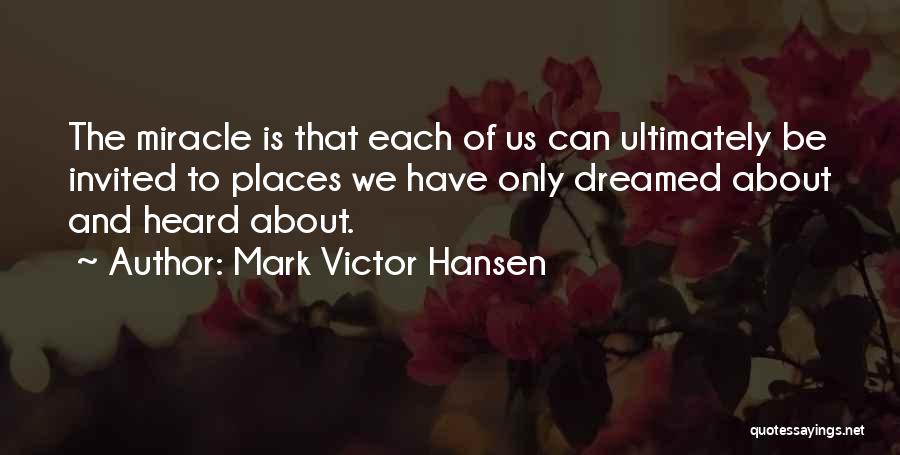 Mark Victor Hansen Quotes: The Miracle Is That Each Of Us Can Ultimately Be Invited To Places We Have Only Dreamed About And Heard