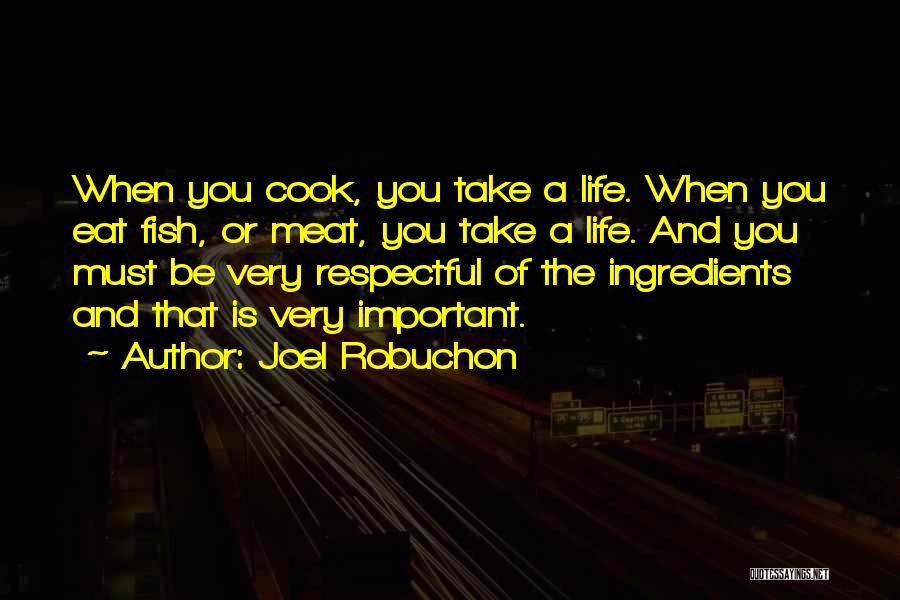 Joel Robuchon Quotes: When You Cook, You Take A Life. When You Eat Fish, Or Meat, You Take A Life. And You Must
