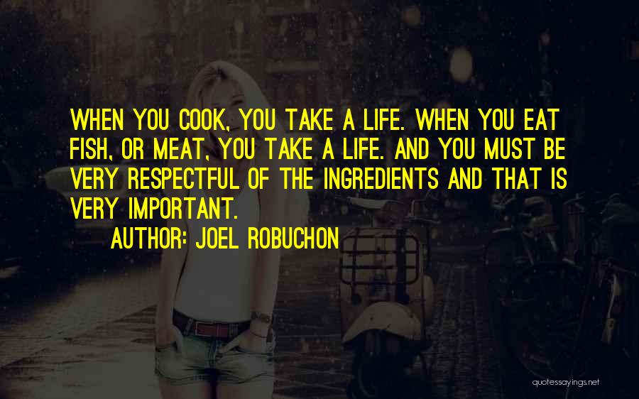 Joel Robuchon Quotes: When You Cook, You Take A Life. When You Eat Fish, Or Meat, You Take A Life. And You Must