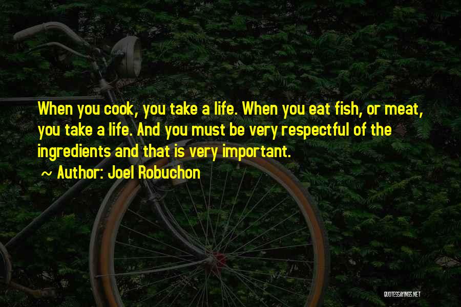 Joel Robuchon Quotes: When You Cook, You Take A Life. When You Eat Fish, Or Meat, You Take A Life. And You Must