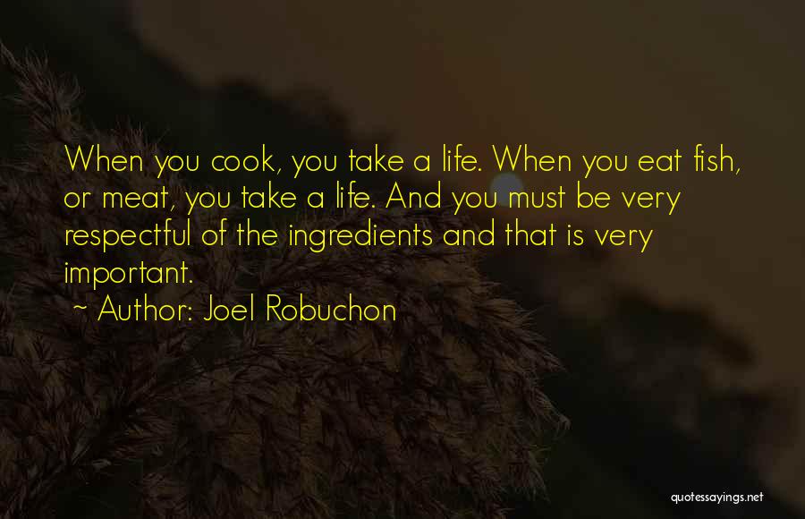 Joel Robuchon Quotes: When You Cook, You Take A Life. When You Eat Fish, Or Meat, You Take A Life. And You Must