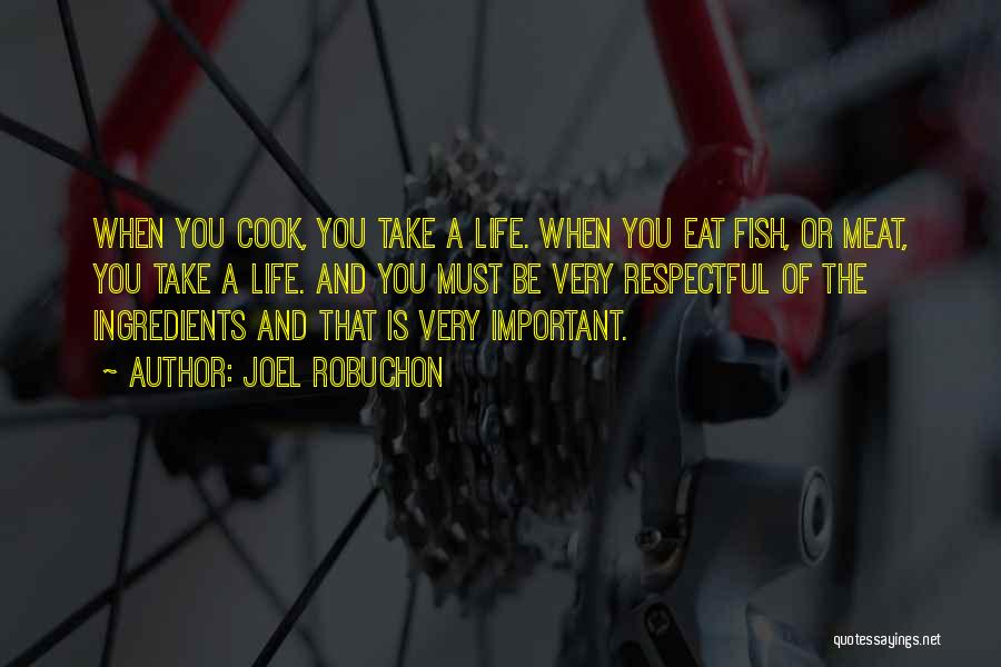 Joel Robuchon Quotes: When You Cook, You Take A Life. When You Eat Fish, Or Meat, You Take A Life. And You Must