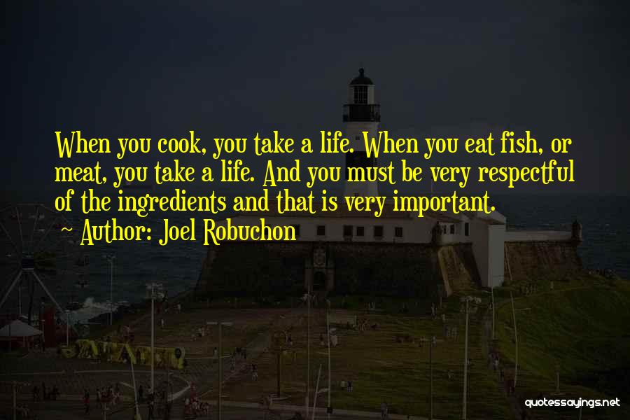 Joel Robuchon Quotes: When You Cook, You Take A Life. When You Eat Fish, Or Meat, You Take A Life. And You Must