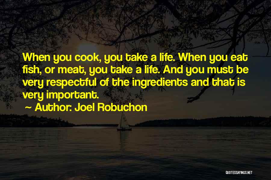 Joel Robuchon Quotes: When You Cook, You Take A Life. When You Eat Fish, Or Meat, You Take A Life. And You Must