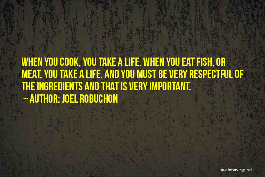 Joel Robuchon Quotes: When You Cook, You Take A Life. When You Eat Fish, Or Meat, You Take A Life. And You Must