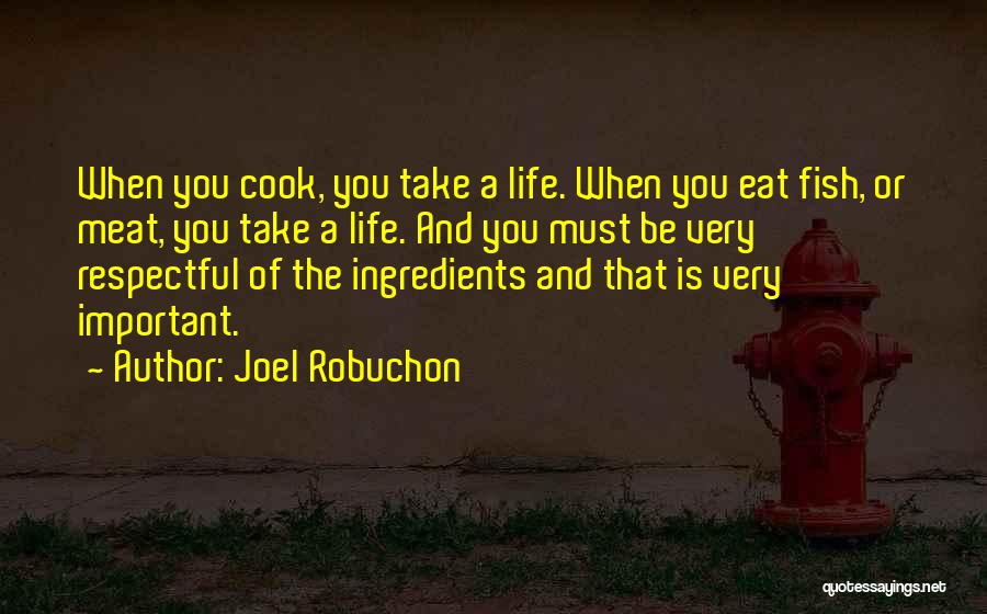 Joel Robuchon Quotes: When You Cook, You Take A Life. When You Eat Fish, Or Meat, You Take A Life. And You Must