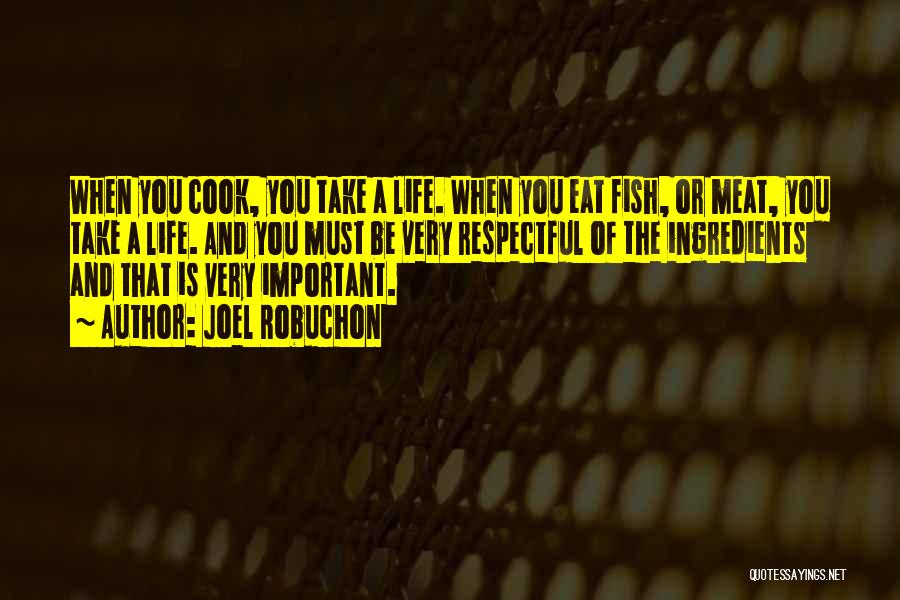 Joel Robuchon Quotes: When You Cook, You Take A Life. When You Eat Fish, Or Meat, You Take A Life. And You Must