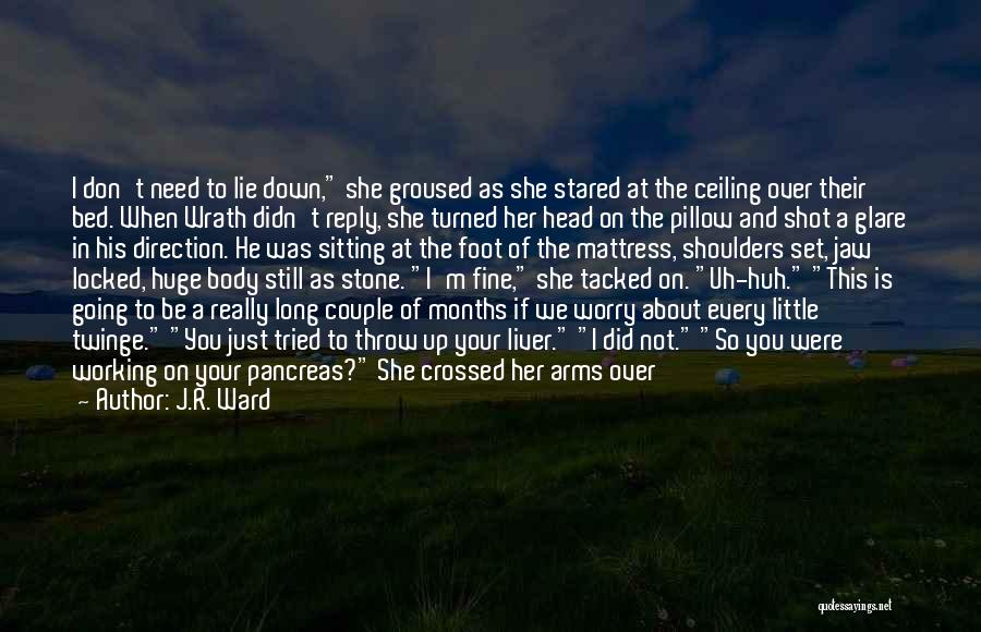 J.R. Ward Quotes: I Don't Need To Lie Down, She Groused As She Stared At The Ceiling Over Their Bed. When Wrath Didn't