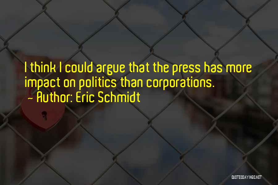 Eric Schmidt Quotes: I Think I Could Argue That The Press Has More Impact On Politics Than Corporations.